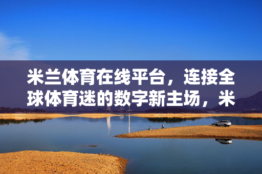 米兰体育在线平台，连接全球体育迷的数字新主场，米兰体育在线，全球体育迷的数字新主场