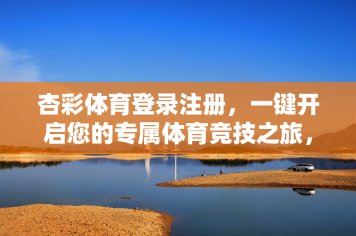 杏彩体育登录注册，一键开启您的专属体育竞技之旅，杏彩体育登录注册，一键开启专属体育竞技之旅