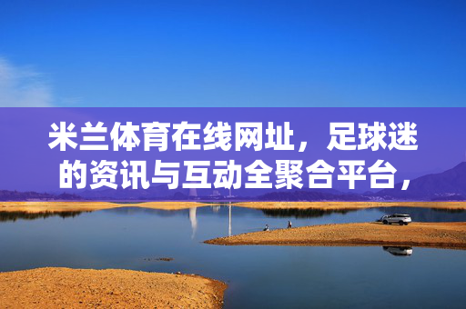 米兰体育在线网址，足球迷的资讯与互动全聚合平台，米兰体育在线，足球迷资讯互动全聚合平台
