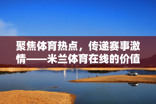 聚焦体育热点，传递赛事激情——米兰体育在线的价值探索，米兰体育在线，聚焦热点，传递赛事激情
