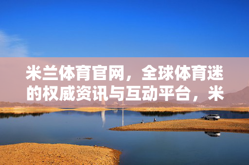 米兰体育官网，全球体育迷的权威资讯与互动平台，米兰体育官网，全球体育迷的权威资讯与互动平台