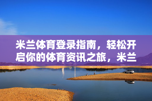 米兰体育登录指南，轻松开启你的体育资讯之旅，米兰体育登录指南，轻松开启体育资讯之旅