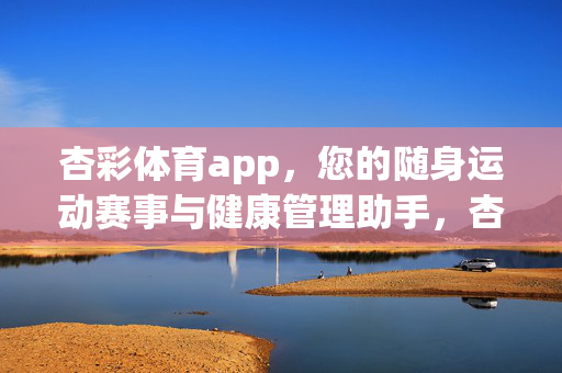 杏彩体育app，您的随身运动赛事与健康管理助手，杏彩体育app，随身运动赛事与健康管理助手