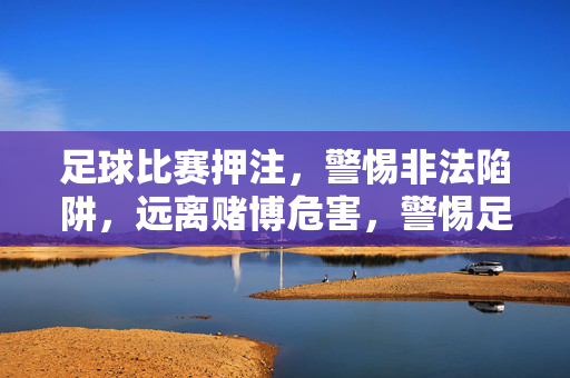 足球比赛押注，警惕非法陷阱，远离赌博危害，警惕足球押注陷阱，远离赌博危害