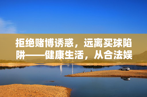 拒绝赌博诱惑，远离买球陷阱——健康生活，从合法娱乐开始，拒绝赌博买球陷阱，合法娱乐守护健康生活