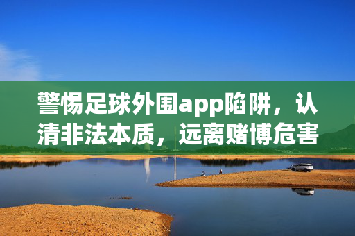 警惕足球外围app陷阱，认清非法本质，远离赌博危害，警惕足球外围app非法陷阱，远离赌博危害
