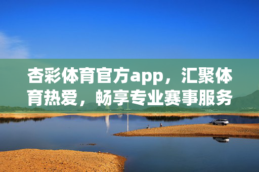 杏彩体育官方app，汇聚体育热爱，畅享专业赛事服务体验，杏彩体育官方app，汇聚体育热爱，畅享专业赛事服务