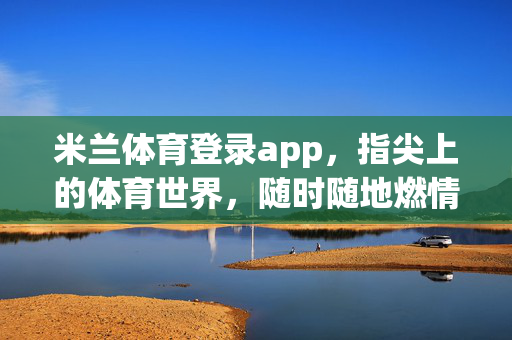米兰体育登录app，指尖上的体育世界，随时随地燃情赛场，指尖上的燃情赛场