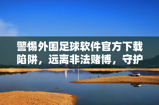 警惕外围足球软件官方下载陷阱，远离非法赌博，守护财产安全，警惕外围足球软件官方下载陷阱，远离非法赌博护财产
