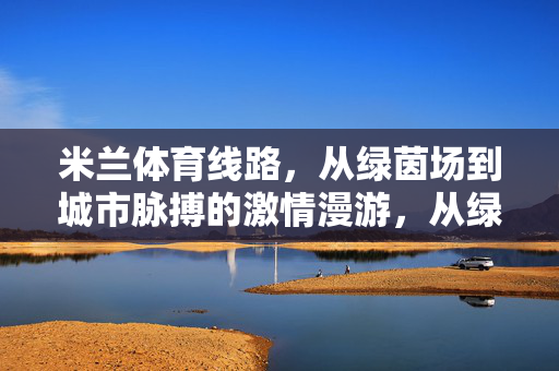 米兰体育线路，从绿茵场到城市脉搏的激情漫游，从绿茵场到城市脉搏，米兰体育激情漫游