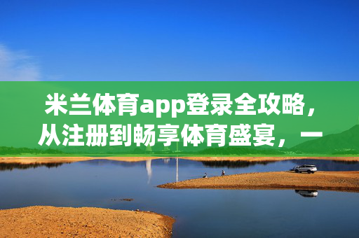 米兰体育app登录全攻略，从注册到畅享体育盛宴，一步到位，米兰体育app登录全攻略，从注册到畅享体育盛宴一步到位