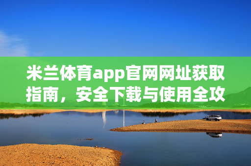 米兰体育app官网网址获取指南，安全下载与使用全攻略
