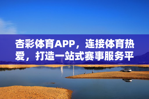 杏彩体育APP，连接体育热爱，打造一站式赛事服务平台，杏彩体育APP，连接热爱，一站式赛事服务平台
