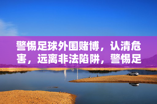 警惕足球外围赌博，认清危害，远离非法陷阱，警惕足球外围赌博，认清危害远离非法陷阱