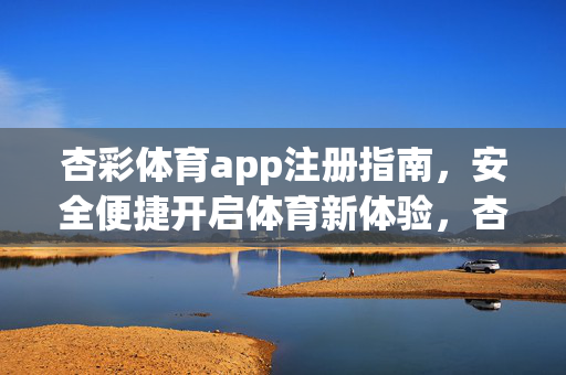 杏彩体育app注册指南，安全便捷开启体育新体验，杏彩体育app注册指南，安全便捷开启体育新体验