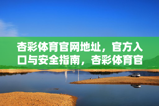 杏彩体育官网地址，官方入口与安全指南，杏彩体育官网地址及官方入口安全指南