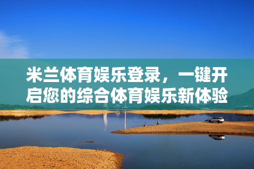 米兰体育娱乐登录，一键开启您的综合体育娱乐新体验，米兰体育娱乐登录，一键开启综合体育娱乐新体验