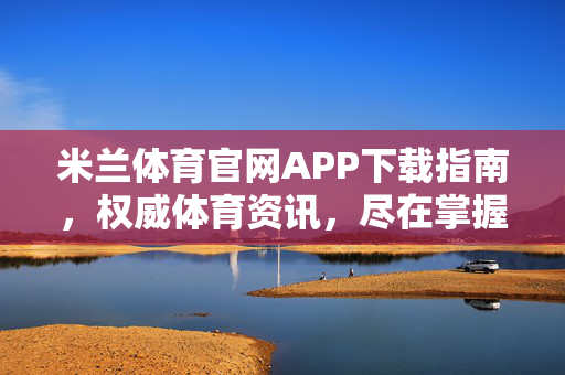 米兰体育官网APP下载指南，权威体育资讯，尽在掌握，米兰体育APP下载指南，权威资讯尽在掌握