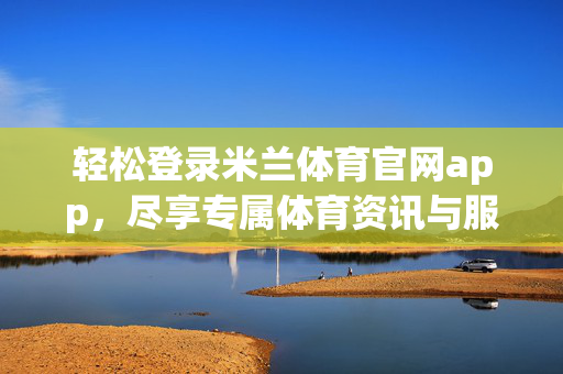 轻松登录米兰体育官网app，尽享专属体育资讯与服务，米兰体育app，轻松登录，尽享专属体育资讯与服务