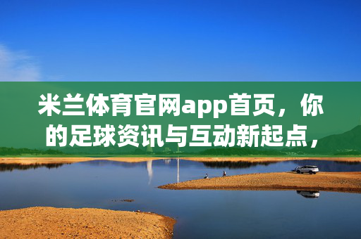 米兰体育官网app首页，你的足球资讯与互动新起点，米兰体育app，你的足球资讯与互动新起点