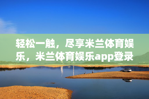 轻松一触，尽享米兰体育娱乐，米兰体育娱乐app登录全攻略，轻松一触登录米兰体育娱乐app，全攻略