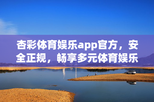 杏彩体育娱乐app官方，安全正规，畅享多元体育娱乐新体验，杏彩体育娱乐app官方，安全正规，畅享多元体育新体验
