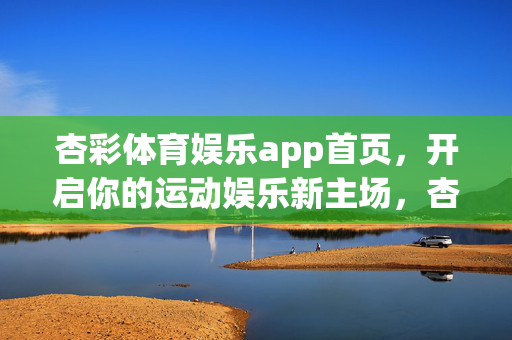 杏彩体育娱乐app首页，开启你的运动娱乐新主场，杏彩体育娱乐app，你的运动娱乐新主场