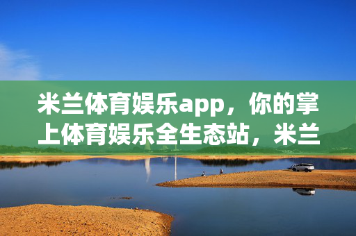 米兰体育娱乐app，你的掌上体育娱乐全生态站，米兰体育娱乐app，掌上体育娱乐全生态站