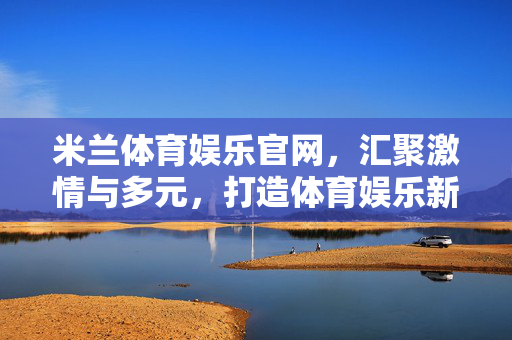 米兰体育娱乐官网，汇聚激情与多元，打造体育娱乐新主场，米兰体育娱乐官网，打造体育娱乐新主场