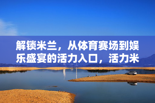 解锁米兰，从体育赛场到娱乐盛宴的活力入口，活力米兰，解锁体育赛场与娱乐盛宴的入口