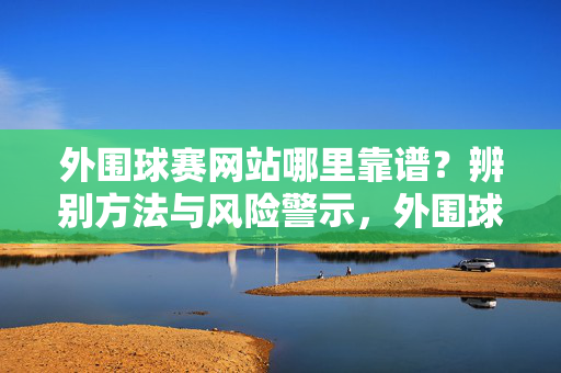外围球赛网站哪里靠谱？辨别方法与风险警示，外围球赛网站哪里靠谱？辨别方法与风险警示