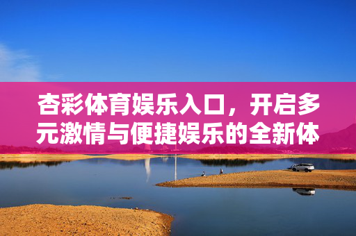 杏彩体育娱乐入口，开启多元激情与便捷娱乐的全新体验，杏彩体育娱乐入口，开启多元激情与便捷娱乐新体验