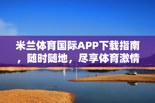 米兰体育国际APP下载指南，随时随地，尽享体育激情，米兰体育国际APP下载指南，随时随地尽享体育激情