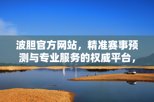 波胆官方网站，精准赛事预测与专业服务的权威平台，波胆官网，精准赛事预测与专业服务权威平台