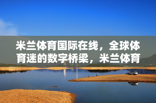 米兰体育国际在线，全球体育迷的数字桥梁，米兰体育国际在线，全球体育迷的数字桥梁