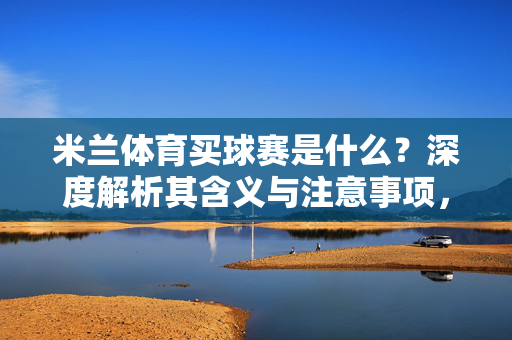 米兰体育买球赛是什么？深度解析其含义与注意事项，米兰体育买球赛，含义与注意事项深度解析