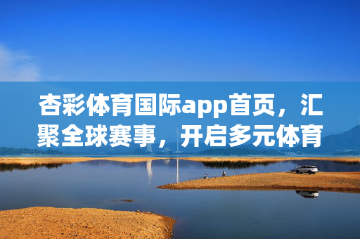 杏彩体育国际app首页，汇聚全球赛事，开启多元体育体验新起点，杏彩体育国际app，汇聚全球赛事，开启多元体育体验新起点