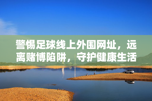 警惕足球线上外围网址，远离赌博陷阱，守护健康生活，警惕足球线上外围赌博，守护健康生活