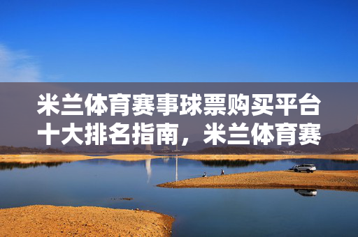 米兰体育赛事球票购买平台十大排名指南，米兰体育赛事球票平台十大排名指南