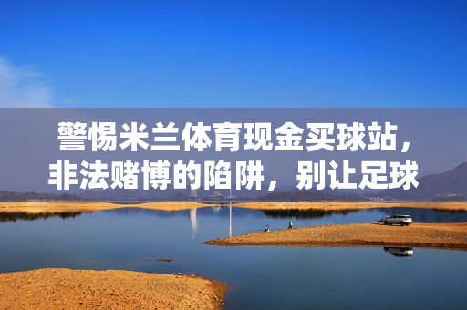 警惕米兰体育现金买球站，非法赌博的陷阱，别让足球变赌球，警惕米兰体育现金买球站非法赌博陷阱，莫让足球沦为赌球工具