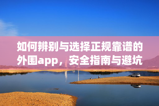 如何辨别与选择正规靠谱的外围app，安全指南与避坑要点，辨别与选择正规外围app，安全指南与避坑要点