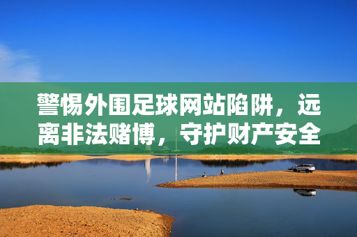 警惕外围足球网站陷阱，远离非法赌博，守护财产安全，远离外围足球网站赌博陷阱，守护财产安全