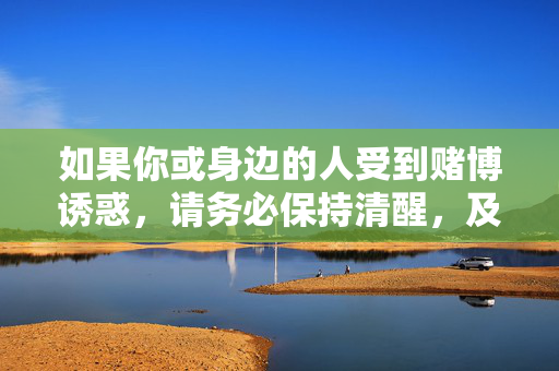 如果你或身边的人受到赌博诱惑，请务必保持清醒，及时向公安机关举报，通过合法途径维护自身权益。让我们携手抵制赌博，共建和谐社会，警惕赌博诱惑，及时举报，共建和谐