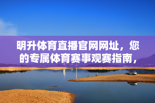 明升体育直播官网网址，您的专属体育赛事观赛指南，明升体育直播官网，专属体育赛事观赛指南