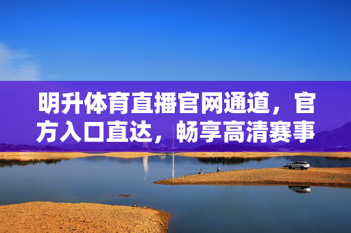 明升体育直播官网通道，官方入口直达，畅享高清赛事直播体验，明升体育直播官网官方入口直达，畅享高清赛事直播体验