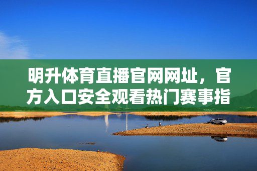 明升体育直播官网网址，官方入口安全观看热门赛事指南，明升体育直播官网入口，安全观看热门赛事指南