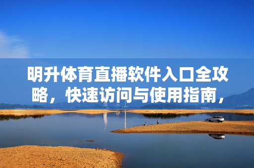 明升体育直播软件入口全攻略，快速访问与使用指南，明升体育直播软件入口快速访问与使用全攻略