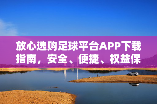 放心选购足球平台APP下载指南，安全、便捷、权益保障全解析，足球平台APP下载指南，安全便捷权益保障全解析