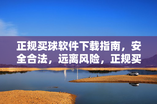 正规买球软件下载指南，安全合法，远离风险，正规买球软件下载指南，安全合法，远离风险