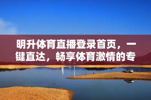 明升体育直播登录首页，一键直达，畅享体育激情的专属入口，明升体育直播登录，一键直达，畅享体育激情专属入口